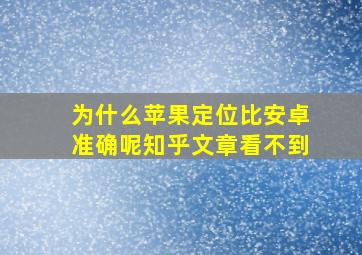 为什么苹果定位比安卓准确呢知乎文章看不到