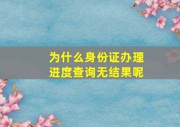 为什么身份证办理进度查询无结果呢