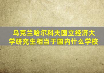 乌克兰哈尔科夫国立经济大学研究生相当于国内什么学校