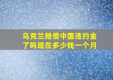 乌克兰赔偿中国违约金了吗现在多少钱一个月