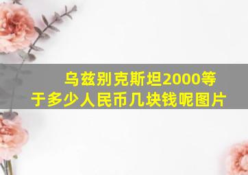 乌兹别克斯坦2000等于多少人民币几块钱呢图片