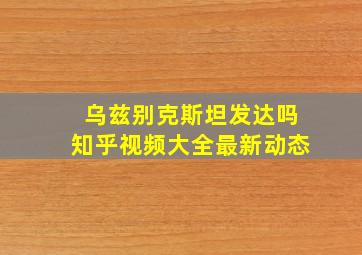 乌兹别克斯坦发达吗知乎视频大全最新动态