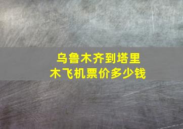 乌鲁木齐到塔里木飞机票价多少钱