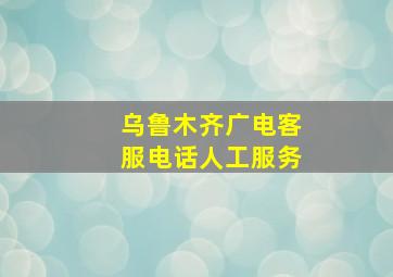 乌鲁木齐广电客服电话人工服务