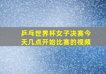 乒乓世界杯女子决赛今天几点开始比赛的视频