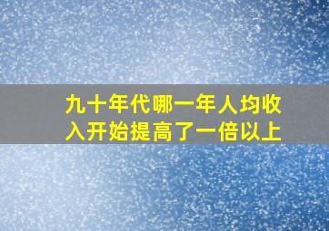 九十年代哪一年人均收入开始提高了一倍以上