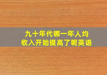 九十年代哪一年人均收入开始提高了呢英语