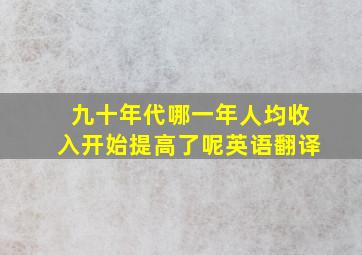 九十年代哪一年人均收入开始提高了呢英语翻译