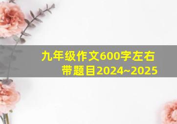 九年级作文600字左右带题目2024~2025