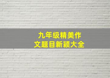 九年级精美作文题目新颖大全