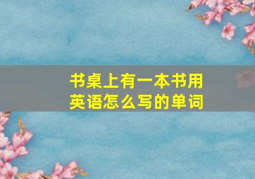 书桌上有一本书用英语怎么写的单词