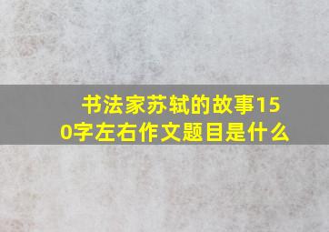 书法家苏轼的故事150字左右作文题目是什么