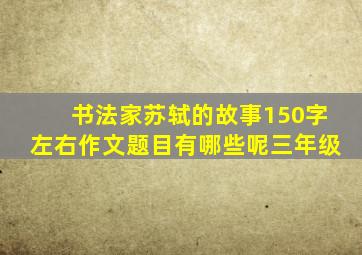 书法家苏轼的故事150字左右作文题目有哪些呢三年级