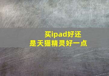 买ipad好还是天猫精灵好一点