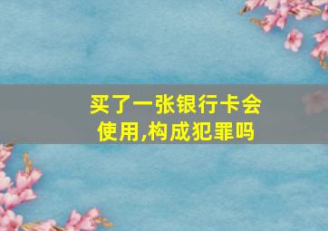 买了一张银行卡会使用,构成犯罪吗