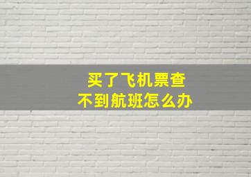 买了飞机票查不到航班怎么办