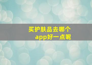 买护肤品去哪个app好一点呢