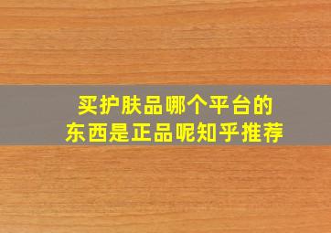 买护肤品哪个平台的东西是正品呢知乎推荐