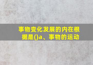 事物变化发展的内在根据是()a、事物的运动