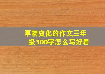 事物变化的作文三年级300字怎么写好看