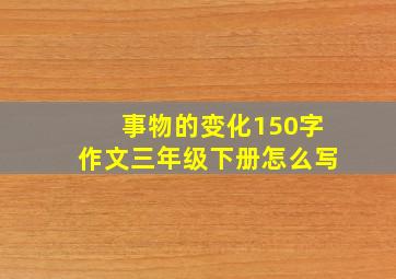 事物的变化150字作文三年级下册怎么写