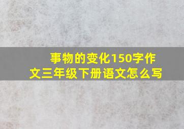 事物的变化150字作文三年级下册语文怎么写