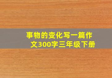 事物的变化写一篇作文300字三年级下册