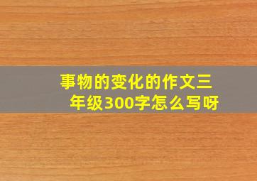 事物的变化的作文三年级300字怎么写呀