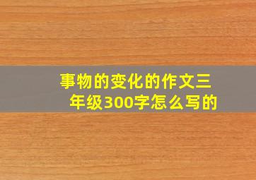 事物的变化的作文三年级300字怎么写的