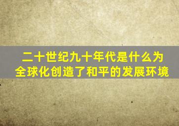 二十世纪九十年代是什么为全球化创造了和平的发展环境