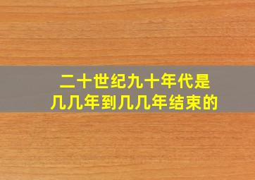 二十世纪九十年代是几几年到几几年结束的