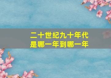 二十世纪九十年代是哪一年到哪一年