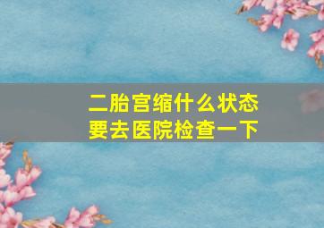 二胎宫缩什么状态要去医院检查一下