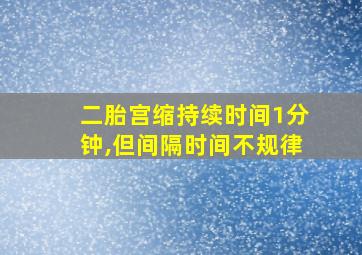 二胎宫缩持续时间1分钟,但间隔时间不规律