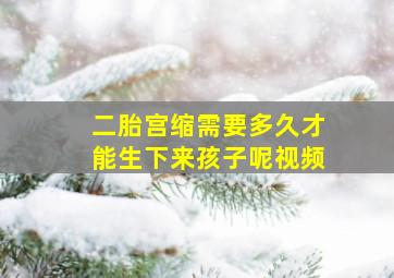 二胎宫缩需要多久才能生下来孩子呢视频