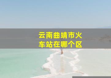 云南曲靖市火车站在哪个区