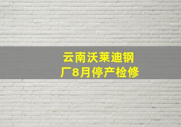 云南沃莱迪钢厂8月停产检修