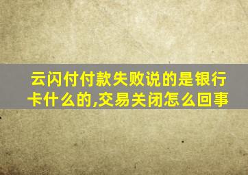 云闪付付款失败说的是银行卡什么的,交易关闭怎么回事