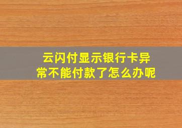 云闪付显示银行卡异常不能付款了怎么办呢