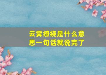 云雾缭绕是什么意思一句话就说完了