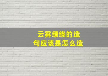 云雾缭绕的造句应该是怎么造