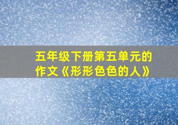 五年级下册第五单元的作文《形形色色的人》