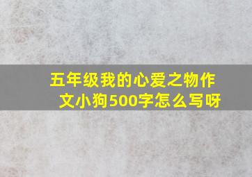 五年级我的心爱之物作文小狗500字怎么写呀