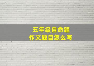 五年级自命题作文题目怎么写