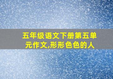 五年级语文下册第五单元作文,形形色色的人