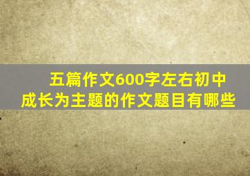 五篇作文600字左右初中成长为主题的作文题目有哪些