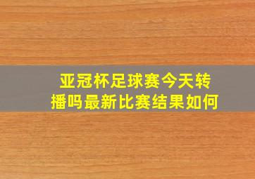 亚冠杯足球赛今天转播吗最新比赛结果如何