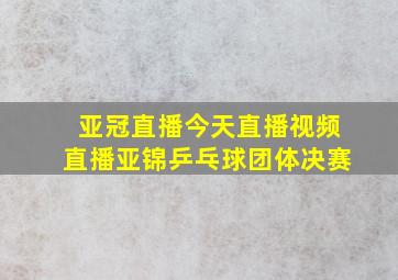 亚冠直播今天直播视频直播亚锦乒乓球团体决赛