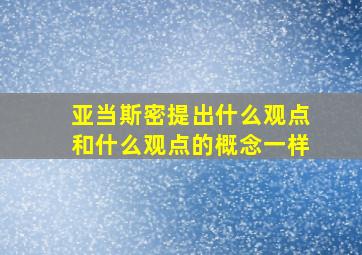 亚当斯密提出什么观点和什么观点的概念一样