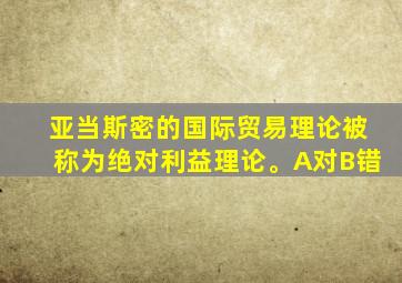 亚当斯密的国际贸易理论被称为绝对利益理论。A对B错